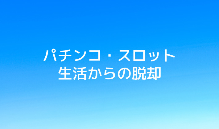 パチンコ・スロット生活からの脱却